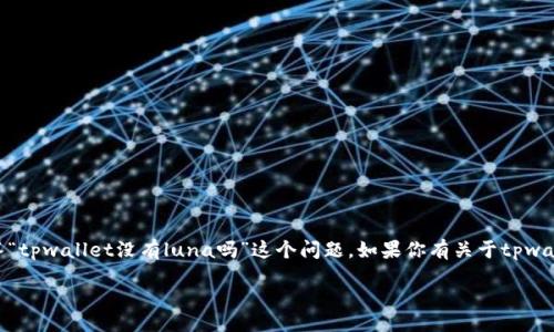 tbody
tr
td抱歉，目前没有现成的资料或数据来直接回答“tpwallet没有luna吗”这个问题。如果你有关于tpwallet或者luna更具体的信息需求，请告诉我。/td
/tr
/tbody
