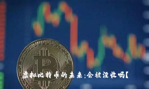 虚拟比特币的未来：会被没收吗？