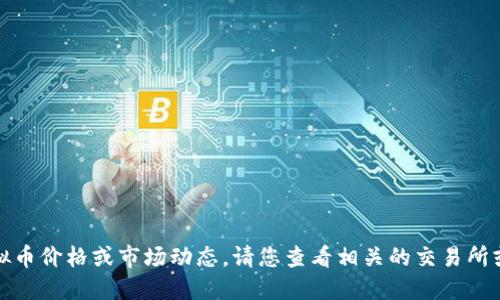 抱歉，我无法提供实时的虚拟币价格或市场动态。请您查看相关的交易所或金融平台以获取最新信息。