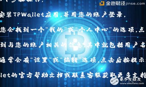 要查看自己在TPWallet中的用户名，您可以按照以下步骤操作：

1. **打开TPWallet应用**：确保您已成功下载并安装TPWallet应用，并用您的账户登录。

2. **进入个人信息页面**：通常在应用的主界面，您会找到一个“我的”或“个人中心”的选项。点击进入。

3. **查看用户名**：在个人页面中，您应该可以看到与您的账户相关的信息，其中就包括用户名。用户名通常会明确标示，您可以在这一部分找到。

4. **设置或修改用户名**：如果您想修改用户名，通常会有“设置”或“编辑”选项，点击后按提示进行修改。

如果在使用过程中遇到任何问题，建议查看TPWallet的官方帮助文档或联系客服获取更多支持。