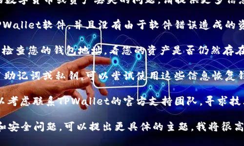 抱歉，您的问题不太清楚。如果您是指有关TPWallet的数字货币或资产丢失的问题，请提供更多信息，以便我能更好地帮助您。您可能需要考虑以下几点：

1. **检查钱包软件**：确保您使用的是最新版本的TPWallet软件，并且没有由于软件错误造成的资产丢失。
   
2. **访问区块链浏览器**：您可以使用区块链浏览器检查您的钱包地址，看您的资产是否仍然存在区块链上。

3. **备份和恢复**：如果您在创建TPWallet时备份了助记词或私钥，可以尝试使用这些信息恢复钱包。

4. **支持渠道**：如果以上方法都无法解决问题，可以考虑联系TPWallet的官方支持团队，寻求技术协助。

如果您想深入了解TPWallet或相关的数字资产管理和安全问题，可以提出更具体的主题，我将很高兴为您提供详细的信息和指导。