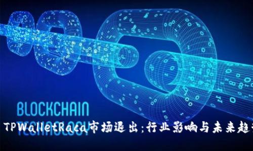 : TPWalletRaca市场退出：行业影响与未来趋势
