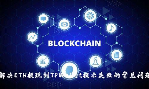解决ETH提现到TPWallet提示失败的常见问题