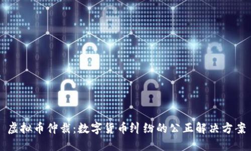虚拟币仲裁：数字货币纠纷的公正解决方案