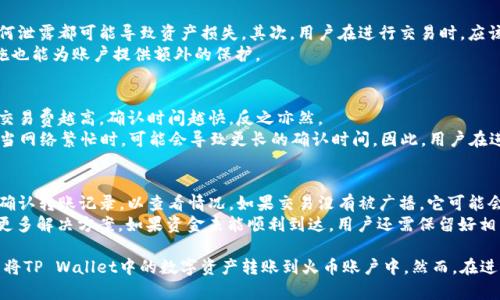 在讨论TP Wallet能否转账到火币地址之前，我们需要对TP Wallet和火币进行一些基础的介绍，以及其转账的相关机制。

TP Wallet简介
TP Wallet是一款多链的钱包应用，支持存储、转账和交易多种数字资产。它兼容多种区块链，包括以太坊、比特币等主流链，并且在用户友好性和安全性方面都有良好的表现。TP Wallet的设计目标是为了方便用户安全地管理他们的数字货币，提高用户的使用体验。

火币交易所简介
火币是全球知名的数字资产交易平台之一，成立于2013年。提供多种数字资产的交易服务，包括现货交易、期货交易以及各种数字资产的杠杆交易等。火币为用户提供了安全、便捷的交易服务以及丰富的金融产品，是全球用户交易加密货币的热门选择之一。

TP Wallet到火币地址的转账机制
转账的过程通常涉及到几个步骤：首先用户需要在TP Wallet中选择要转账的币种，输入转账的火币地址以及转账的数量。随后，用户确认转账信息，并由TP Wallet进行交易签名和广播，最终完成转账。

是否可以将TP Wallet的资产转账至火币地址
从技术上讲，TP Wallet所支持的币种只要也是火币所支持的币种，就可以进行交易。例如，如果用户在TP Wallet中拥有USDT，而火币也支持USDT，那么用户就能够成功地将USDT从TP Wallet转至火币地址。

转账时需要注意的问题
转账并非总是一帆风顺，用户需要注意以下几点：首先，确保你输入的火币地址是正确的，因为数字货币转账不可逆；其次，了解转账的手续费情况，不同网络下的转账手续费可能有所不同；最后，确认币种的支持情况，确保TP Wallet中所持有的币种可以在火币上交易。

可能的相关问题

问题1：TP Wallet支持哪些主要币种？
TP Wallet支持多种主流数字货币和代币，包括比特币（BTC）、以太坊（ETH）、莱特币（LTC）、USDT等。用户可以在TP Wallet中安全存储这些资产，并随时进行转账和管理。
不同于一些只支持特定币种的钱包，TP Wallet致力于多链兼容，使用户能够在一个平台上管理和操作多种数字资产。这意味着用户不再需要下载多个钱包来管理不同的数字货币，大大提高了使用的便利性。

问题2：如何确保转账的安全性？
对于数字资产的转账，安全性是一个巨大的考量。首先，用户应该确保自己的私钥和助记词得到妥善保管，任何泄露都可能导致资产损失。其次，用户在进行交易时，应该仔细检查交易信息，确保地址和金额的准确无误。
使用TP Wallet时，用户还应定期更新其应用，以获得最新的安全补丁和功能。此外，开启两步验证等安全措施也能为账户提供额外的保护。

问题3：转账需要多少时间？
转账所需的时间通常取决于多个因素，包括所选择的币种、网络拥堵情况以及转账手续费的高低。一般而言，交易费越高，确认时间越快，反之亦然。
例如，比特币的转账时间通常为10分钟到1小时，而以太坊的交易确认时间较快，平均在15秒到几分钟之间。当网络繁忙时，可能会导致更长的确认时间。因此，用户在进行转账之前，最好查看当前的网络状态，以便选择合适的手续费。

问题4：如果转账失败，我该怎么办？
转账失败可能由多种原因导致，例如输入的地址格式错误、余额不足或网络问题。在这种情况下，用户首先要确认转账记录，以查看情况。如果交易没有被广播，它可能会显示为“未确认”；如果已经被广播但未成功确认，用户可耐心等待，因为大部分网络会自动处理失败的交易。
如果转账过程中遇到问题，用户应及时联系TP Wallet的客服支援，同时也可以查阅火币的帮助中心以获得更多解决方案。如果资金未能顺利到达，用户还需保留好相关的交易记录，以便于进一步的查询和处理。

通过以上的信息，可以看出TP Wallet和火币之间的转账机制相对灵活，只要满足一定的条件，用户完全可以将TP Wallet中的数字资产转账到火币账户中。然而，在进行转账时，用户应仔细阅读相关步骤和注意事项，确保每一步都能安全、顺利地完成。