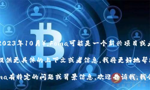 虚拟币Foma并不是一个广为人知的加密货币或者区块链项目。截至我知识的截止日期（2023年10月），Foma可能是一个新兴项目或者较小的代币，甚至可能是某个特定社区或平台上的内部货币。在这方面的信息比较有限。

如果Foma是您最近听说的一个相关概念，可能是因为某个新的项目或者趋势。如果您能提供更具体的上下文或者信息，我将更好地帮助您了解它。例如，Foma是否与特定的平台、技术或市场有关？它的用途和功能是什么？

总体来说，虚拟币的名称和含义可能因开发者、项目团队和技术背景而各异。如果您对Foma有特定的问题或背景信息，欢迎告诉我，我会竭尽所能为您提供更全面的解答。