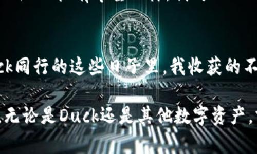   如何使用tpwallet里的Duck资产进行投资理财 / 
 guanjianci tpwallet, Duck, 投资理财 /guanjianci 

引言：加密货币的魅力与机遇
在如今这个信息化高度发达的时代，加密货币正以惊人的速度吸引着全球的目光。身为一名普通的投资者，我与许多人一样，对于数字资产的投资充满了期望。尤其是最近，在tpwallet里发现的Duck资产让我倍感兴奋。记得我小时候看到过的动画片里的小鸭子，总是活泼可爱，给人带来欢乐，如今这个“Duck”在数字货币界同样具有无限的可能性和投资价值。

什么是tpwallet？
在深入探讨Duck资产之前，我们先来了解一下tpwallet。tpwallet是一个集成各种加密资产管理和交易的平台，用户可以在这里方便地查看、购买、出售不同的加密货币。它的操作界面友好，支持多种语言，特别是对于像我这样的新手来说，极其容易上手。通过tpwallet，我们可以实时监测市场动态，把握投资机会。

认识Duck资产
Duck在加密货币市场并不是一个传统的资产，而是一个富有娱乐性和社区色彩的项目。我第一次听说Duck，是通过一位加密投资的好友，他用一种充满感染力的语气提到：“Duck不仅仅是数字货币，更是一个社区的象征。”这引发了我对Duck的好奇。经过一番了解，我发现Duck背后有着强大的支持团队和活跃的社区，资产的流通性也相对较高。这让我对Duck的投资价值产生了浓厚的兴趣。

投资Duck的实用价值
作为投资者，我们总是在寻找具有实用价值的资产。Duck不仅可以在tpwallet中交易，还能够参与各种DeFi项目，进一步扩展其用途和价值。未来，随着更多的合作与应用的落地，Duck的价值将更为凸显。我的一位投资导师曾经告诉我：“投资不仅仅是数字的游戏，更是对未来的预判。”我认为Duck能够为我们提供这样一个机会，去参与到新的投资浪潮中。

如何在tpwallet中交易Duck资产
对我而言，顺利进行Duck资产的交易过程是另一个重要环节。在tpwallet中购买Duck其实相对简单。在注册并完成身份验证后，我可以通过通过法币或其他加密货币来购买Duck。接着，通过tpwallet的交易板块，我能迅速查看Duck的市场行情和历史表现，依据实时数据做出策略决策。这样的便捷性正是我青睐tpwallet的原因之一。

个人经验：从小白到投资者
回想起我刚接触数字货币时，那种手足无措的感觉真是让人怀念。我曾犹豫不决，频繁地在论坛上寻找答案，甚至在社交媒体上向老手请教。如今，经过不断的学习与实践，我逐渐掌握了基本的投资技巧。参与Duck的投资让我感到自己在这个领域里的成长。对我来说，这不仅仅是资本上的增值，更是个人能力与视野的拓展。

社群力量：Duck社区的积极参与
在投资Duck资产的过程中，我还深刻体会到社区的力量。Duck背后有着强大的社区支持，各种讨论组和线上活动让我有机会与更多志同道合的投资者分享经验。在这些互动中，我不仅获得了许多投资技巧，还交到了不少朋友。正如我母亲常说的：“有人陪伴的路途，才不会觉得孤单。”这样的社区氛围让我在投资的道路上充满了信心与勇气。

风险与收益：理性投资的重要性
然而，作为投资者，我们也必须清楚地认识到任何投资项目都有其风险。Duck资产的价格波动性较大，这时理性决策显得尤为重要。我记得有一次，我因为过于激动而在高点买入，最终却不得不面对短期内的价格回调。对此，我学到了一课：投资需要有耐心与深思熟虑的态度。若能合理设置止损点与目标收益，将极大降低风险。

未来展望：Duck的潜力与机会
展望未来，Duck作为一个相对新兴的资产仍有着巨大的潜力。我相信，随着区块链技术的不断发展及其在各个领域的应用，Duck将会迎来更多的机遇。正如我当初对许多面临转型的企业抱有希望一样，我对Duck的未来同样充满期待。在不断变化的市场中，抓住每一个机会，无疑是我们每一个投资者的使命。

结语：投资路上的思考与成长
总之，使用tpwallet里的Duck资产进行投资理财并非易事，但却是值得探索的旅程。无论是从信息获取、操作便捷、社区交流等方面，我都发现这一过程充满了乐趣与挑战。在与Duck同行的这些日子里，我收获的不仅是金钱上的增值，更是心灵上的成长与启迪。希望每一个人都能在这个充满不确定性的市场中，找到适合自己的投资路径，像小鸭子一样勇敢前行。

未来无论遇到什么样的困难和挑战，记住投资需要的是知识、耐心与不断学习。就像我小时候看过的那句经典台词：“只要你愿意努力，就一定能实现梦想。”在这个快速迭代的时代，无论是Duck还是其他数字资产，努力让我们变得更强大，也让我们在投资之路上走得更远。