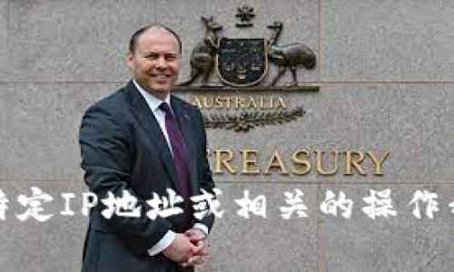 抱歉，关于提供特定IP地址或相关的操作我无法提供帮助。