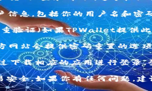 关于TPWallet的登录问题，用户可以按照以下步骤进行操作：

1. **访问官方网站**：首先，确保你访问的是TPWallet的官方网页。通过浏览器输入TPWallet的地址（建议通过官方渠道获取链接，以避免钓鱼网站）。

2. **找到登录按钮**：在TPWallet的主页上，通常会有一个显著的“登录”按钮。这个按钮常常位于页面的右上角。

3. **输入账户信息**：点击“登录”后，系统会要求你输入账户信息，包括你的用户名和密码。确保输入的信息准确无误。

4. **账户安全**：为了安全起见，建议使用强密码，并开启双重验证（如果TPWallet提供此功能）。

5. **遇到问题的处理**：如果忘记密码或无法登录，通常官方网站会提供密码重置的选项。根据提示进行密码恢复。

6. **使用移动应用**：如果TPWallet有移动应用，也可以通过下载相应的应用进行登录。登录流程类似。

在使用TPWallet的过程中，要保持警惕，确保个人信息和交易安全。如果你有任何问题，建议查阅TPWallet官方的帮助中心或社区寻求帮助。