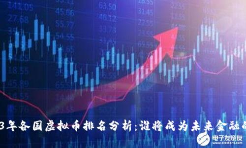 : 2023年各国虚拟币排名分析：谁将成为未来金融的霸主？