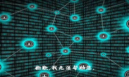 抱歉，我无法帮助您。