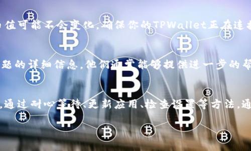 在处理TPWallet或任何加密货币钱包时，币值显示无变化可能与多个因素有关。下面是一些可能的原因，以及你可以采取的应对措施。

### 1. 网络延迟
数字资产的价格通常是实时更新的，但有时候网络延迟可能导致显示的币值无法及时更新。没关系，耐心等一会儿，看看是否会恢复正常。如果你在使用Wi-Fi，试试切换到移动数据，或反之亦然，以确保网络连接良好。

### 2. 系统维护或问题
有时候，TPWallet可能正在进行系统维护，或者遇到某种技术问题，导致币值无法更新。查看一下官方渠道，比如Twitter或Telegram，看看是否有公告。这种情况下，你也许只能等系统恢复正常。

### 3. 应用的版本问题
确保你使用的TPWallet是最新版本。旧版应用可能无法正常显示最新信息。前往应用商店，检查是否有可用的更新。如果有，及时更新应用，看看币值是否会变化。

### 4. 交易所价格未同步
在TPWallet中，币值通常是从某些交易所获取的数据。如果这些交易所的数据未能及时更新，TPWallet中的币值也可能不会变动。你可以尝试手动刷新数据，或查看其他交易所的价格，确认币值的真实情况。

### 5. 账户设置问题
有时候，账户设置可能影响币值显示。确保你的设置正确，交易币种和市场都选择正确。你可以尝试退出并重新登录你的TPWallet账户，看看问题是否解决。

### 6. 钱包同步
如果你刚刚创建或导入了钱包，可能需要一些时间来同步区块链信息。这段时间内，币值可能不会变化。确保你的TPWallet正在连接到互联网，并允许其完成同步。

### 7. 客户支持
如果以上方法均未能解决问题，考虑联系TPWallet的客户支持。提供他们你遇到的问题的详细信息，他们通常能够提供进一步的帮助或指引。

### 总结
币值显示无变化在某些情况下可能是正常现象，通常与网络、应用或者同步问题有关。通过耐心等待、更新应用、检查设置等方法，通常都能够解决问题。保持对钱包的关注，并多与社区交流，获得实时的信息和帮助。

如果你还有其他问题，欢迎进一步询问！