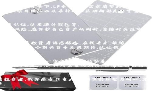   深入探讨虚拟币LF的未来与价值：投资者必读指南 / 
 guanjianci 虚拟币, LF币, 投资指南 /guanjianci 

关于虚拟币LF的起源与发展
虚拟币LF（Lite Finance）是一种新兴的加密货币，近年来在数字货币市场上逐渐崭露头角。与比特币和以太坊等主流币种相比，LF币虽然起步较晚，但它凭借独特的技术优势和强大的社区支持，迅速吸引了众多投资者的目光。
回想起我第一次接触虚拟币时，我的内心充满了好奇与怀疑。那时候在网络上看到有人分享他们的投资经历，甚至有些人因为投资虚拟币而一夜暴富。我也曾经幻想过，如果能在早期投资一个稳定且有前景的币种，那该是多么激动人心的事情！如今，LF币的出现似乎给了我一个新的机会，尤其是在学习和经历了很多之后，我更加明白选择投资的慎重与机遇。

LF币的优越之处
LF币所基于的区块链技术，采用了更高效的共识机制，确保交易快且安全。这一点让我想到我小时候的一件趣事，当时我在进行学校的班级活动时，大家都忙着分别发言，但是有一个同学总是用最简单而快速的方式，把自己的观点传达给了每一个人，结果他能在短时间内引导全班讨论下去，这就是效率的魅力。
LF币就是这样令人钦佩的存在。它的交易速度非常快，每秒处理的交易数量是众多其他虚拟币无法比拟的。这使得LF币在支付和转账方面有着极大的应用潜力。

LF币的实际应用场景
随着数字化时代的发展，各行各业都在逐步接受虚拟货币作为一种支付手段。LF币作为一种新兴的数字货币，它的实际应用场景正在不断扩大。例如，很多电商平台已经开始考虑将LF币作为支付选项之一，尤其是在国际交易中，LF币的低交易费特别受欢迎。
这让我想起我在大学时参加的一次国际交流项目。当时为了方便交流，我们使用了一些国际通用的支付方式，但办理这些手续似乎总是麻烦不断。如果当初LF币已经普及，或许我们可以在不花费太多时间与精力的情况下，完成交易，这在当时是多么理想的选择！

LF币的投资潜力
对于投资者而言，LF币具备了良好的投资潜力。近年来，随着市场对去中心化金融（DeFi）和NFT（非同质化代币）的热情高涨，许多金融机构开始关注LF币。在这样的背景下，LF币的市场需求有望大幅提升。
然而，很多人也许与我一样，曾经对这种新兴投资方式心存忐忑。毕竟，相对传统投资方式，虚拟币市场波动性强、风险高。因此，在决定投资之前，了解市场走向、项目团队以及币种的社区动向都是非常重要的。我建议投资者在买入前要做足功课，确保选择合适的时机与策略。

如何安全地投资LF币
在投资LF币时，安全是至关重要的。许多投资者因为疏忽而遭遇了损失，这些教训让人痛心。因此，确保资金安全的方式包括使用信誉良好的交易所，启用双重认证、使用硬件钱包等。
我从一位资深投资者那里学到了一些实用的安全策略。他告诉我，投资虚拟币就好比在进行一场冒险的探索，虽然我们对未来充满期待，但也不可忽视潜在的风险。在保护自己资产的同时，要随时关注市场动态，及时调整投资策略。

LF币社区的力量
任何一种成功的虚拟币，背后必然离不开强大的社区支持。LF币的社区活跃，众多粉丝在各大社交媒体平台上分享观点，讨论技术进展和未来趋势，这种氛围让许多投资者倍感振奋。在我看来，能够和志同道合的人一起追求同一个目标，始终是推动人类进步的重要动力。
我也曾参加过LF币的线上交流会，在会上，投资者们分享了关于LF币的想法。有些人坚定地认为LF币将来会非常值钱，有些人则相对保守，但即便如此，大家依然对这个新兴货币充满期待。这让我想起了当年参与校园社团活动时，所有人共同奋斗的热情，那份激情和期待让人难以忘怀。

对未来的展望
尽管虚拟币市场充满变数，但我对LF币的未来充满信心。它所具有的技术优势和应用潜力都将推动其在市场中的位置与发展。我相信，经过时间的考验，LF币将能够交出一份令人满意的答卷。
在未来的发展中，我们或许会看到LF币在更多领域的应用，以及其社区的不断壮大。作为投资者，我将保持关注，掌握市场的脉搏，以便在机遇来临时，能够快速做出反应。这种对未来的期待，仿佛让我回到了童年时代，只要心中有梦，就能勇敢追寻。

结语
综合来看，LF币作为一种新兴投资资产，不仅在技术上具备优势，其背后的社区力量与实际应用也预示着其前景的广阔。在这一波虚拟币热潮中，作为一名投资者，我深感责任重大，只有保持理智与耐心，才能在这个瞬息万变的市场中立于不败之地。
也许未来会有人跟我一样，回忆起他们在学习或探索虚拟币时的心路历程。无论投资的结果如何，我相信，这一路走来的过程，都是成长与学习的珍贵经历。