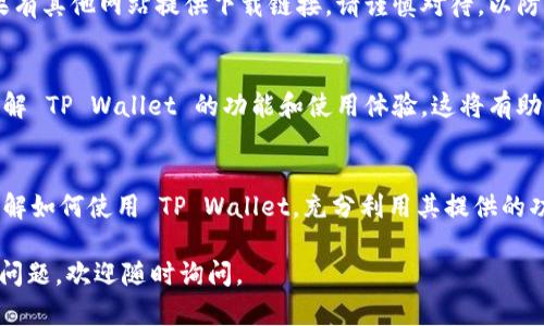 要下载 TP Wallet，你可以访问 TP Wallet 的官方网站或者在手机应用商店中搜索“TP Wallet”。以下是一些具体步骤，帮助你找到并下载 TP Wallet：

1. 通过官方网站下载
访问 TP Wallet 的官方网站。在网站的首页，通常会有明显的下载链接或按钮。点击该链接会引导你下载适合你操作系统（如 Windows、macOS、Linux 等）的安装包。

2. 在手机应用商店中搜索
如果你使用的是手机，可以打开应用商店（如 App Store 或 Google Play Store），在搜索框中输入“TP Wallet”。找到相关应用后，点击下载并安装。

3. 注意安全
下载任何软件时，确保从官方渠道获取，以避免安全风险。如果有其他网站提供下载链接，请谨慎对待，以防下载到恶意软件。

4. 阅读用户评价
在决定下载之前，查看其他用户的评价和评分，可以帮助你了解 TP Wallet 的功能和使用体验，这将有助于你做出明智的选择。

5. 查阅使用说明
下载完成后，查看官方提供的使用说明或教程，以便更好地理解如何使用 TP Wallet，充分利用其提供的功能。

希望这些步骤能帮助你顺利下载 TP Wallet！如果你有其他问题，欢迎随时询问。