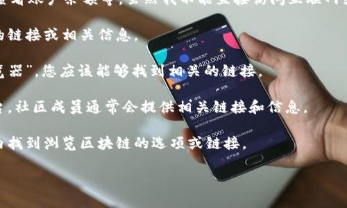 TPWallet 区块链浏览器是一种用于查看区块链数据的工具，可以用来跟踪交易、查看账户余额等。虽然我不能直接访问互联网或提供即时链接，但通常来说，您可以通过以下步骤找到 TPWallet 区块链浏览器：

1. **官方网站**：访问 TPWallet 的官方网站。在网站上通常会有区块链浏览器的链接或相关信息。

2. **搜索引擎**：在 Google、Bing 或其他搜索引擎中输入“TPWallet 区块链浏览器”，您应该能够找到相关的链接。

3. **社区和论坛**：查看 TPWallet 的社交媒体页面、社区论坛或 Reddit 等平台，社区成员通常会提供相关链接和信息。

4. **应用程序内**：如果您已经安装了 TPWallet 应用程序，您可以直接在应用内找到浏览区块链的选项或链接。

如果您有任何具体问题或需要进一步的帮助，欢迎随时问我！