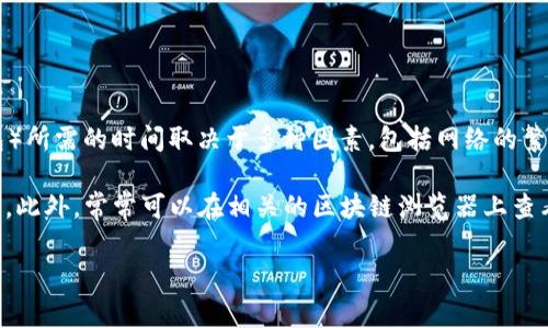 根据提供的信息，我无法访问最新的具体数据，但通常情况下，SHIB（Shiba Inu）提到TPWallet（一个加密钱包）所需的时间取决于多种因素，包括网络的繁忙程度、交易的性质以及区块链技术本身的效率。一般来说，区块链交易的确认时间可能从几秒到几分钟不等。

如果您在询问特定的交易或功能，建议您访问TPWallet的官方网站或其社群媒体渠道以获取最新的实时信息。此外，常常可以在相关的区块链浏览器上查看交易进展。

如果您有特定的需求或详细问题，欢迎进一步与我交流！