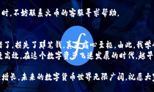 bilai/bilai
火币, HT代币, TPWallet/guanjianci

引言
在数字货币的世界里，转账和交易是我们经常要进行的操作。尤其是当我们拥有像HT这样的代币时，了解如何将其转移到其他钱包，比如TPWallet，是非常重要的。无论你是一个刚入门的新人，还是已经有些经验的玩家，掌握这些操作都能让你的数字资产管理更加高效。

关于火币和HT代币
火币网是一个全球知名的数字货币交易平台，HT代币是其推出的原生代币。HT不仅可以用来交易，还可以享受其他特权，例如交易手续费折扣等。随着区块链技术的发展，很多用户选择将自己的数字资产存放在更为安全和高效的钱包里。而TPWallet则是一个新兴的多币种钱包，因其用户友好的界面和丰富的功能而受到越来越多用户的喜爱。

为什么选择TPWallet
TPWallet的优势在于它支持多种数字资产的管理，用户可以轻松在其中管理不同的代币。此外，TPWallet在安全性上也做得相当不错，让用户可以放心地存储和转账资产。对于持有HT代币的用户来说，将其迁移到TPWallet并进行管理，能够享受到更多便捷的功能和服务。

将HT转入TPWallet的步骤
那么，如何将火币上的HT转移到TPWallet呢？下面我们将详细介绍这一过程。

h4步骤一：创建TPWallet账户/h4
首先，如果你还没有TPWallet的账户，需要先下载并安装TPWallet应用。根据你的设备选择相应的版本。在成功安装后，打开应用并进行注册，按照提示创建账户并确保妥善保管你的私钥和助记词，这是保证你资产安全的关键。

h4步骤二：获取TPWallet地址/h4
在TPWallet中创建好账户后，找到HT代币的接收地址。通常在钱包首页，你可以通过点击“收款”或“接收”按钮获得该地址。确保复制正确的地址，不要有任何的空格或错误。

h4步骤三：前往火币交易所/h4
登录你的火币账户，在资产页面找到HT代币。在这里，你将看到一个“提现”或“转出”的选项，点击进入。

h4步骤四：填写提现信息/h4
在提现页面，输入你在TPWallet中复制的HT接收地址，输入要转账的数量，并确认手续费。这时候，火币会提示你确认提现信息。请仔细核对地址是否正确，因为一旦转账，资金将无法找回。

h4步骤五：进行身份验证/h4
为了保护账户安全，火币将在转账前要求你进行身份验证。这是一个必须的步骤，确保你的账户不被恶意操作。根据提示完成相应的验证，可能需要输入你的二次验证信息。

h4步骤六：确认转账/h4
所有信息确认无误后，点击“确认”按钮，火币将处理你的转账请求。交易处理的时间可能会因网络情况而异，请耐心等待。

h4步骤七：在TPWallet确认到账/h4/h4
转账完成后，你可以返回TPWallet查看是否已经到账。在钱包中，你会看到HT的余额更新，如果没有即时到账，可以稍作等待，系统会在确认交易后将资金显示在你的余额中。

常见问题解答
h41. 转账需要多久时间？/h4
一般来说，转账所需的时间取决于网络的繁忙程度，通常在几分钟到几个小时之间。

h42. 如果转账失败该怎么办？/h4
如果转账失败，请首先检查你的接收地址是否正确。如果确认无误，可以查看火币的公告和状态，有可能是由于平台维护或其他原因造成的。遇到问题时，不妨联系火币的客服寻求帮助。

总结与个人经验
在我开始接触数字货币的时候，对于转账这件事情也是充满疑虑的。我还记得第一次将比特币从一个钱包转移到另一个钱包时，因为地址被我复制错了，损失了那笔钱，真是痛心至极。由此，我学会了在每次转账前仔细核对所有信息，确保无误再操作。
如今，转账已成为我日常操作的一部分，每当我将资产管理得井井有条时，都会有一种成就感。HT以及TPWallet的结合，使我的资产管理变得更加便捷高效。在这个数字资产飞速发展的时代，越早掌握这些操作，就能越早享受到这份行业带来的红利。

希望以上的介绍能帮助到你们，也希望你们在未来的数字资产管理中，能更加自信与从容。记得保护好自己的私钥与助记词，安全第一，财富才能稳健增长。未来的数字货币世界无限广阔，祝愿大家都能在这条路上走得更远，获得更多的收获！