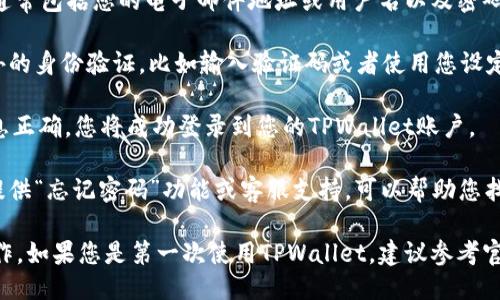 要登录TPWallet，您可以按照以下步骤进行操作：

1. **访问官方网站**：打开您的网页浏览器，输入TPWallet的官方网站地址。确保您访问的是官网，以保证安全。

2. **找到登录入口**：在TPWallet的首页上，通常会有一个“登录”或“Sign In”按钮，点击该按钮。

3. **输入账户信息**：在登录页面上，您需要输入您的账户信息，通常包括您的电子邮件地址或用户名以及密码。

4. **验证身份**：根据TPWallet的安全设置，您可能需要进行额外的身份验证，比如输入验证码或者使用您设定的双重验证方式。

5. **点击登录**：确认您的信息无误后，点击“登录”按钮。如果信息正确，您将成功登录到您的TPWallet账户。

6. **处理问题**：如果您在登录过程中遇到困难，TPWallet通常提供“忘记密码”功能或客服支持，可以帮助您找回账户访问权限。

最后，登录成功后，您可以访问您的钱包，进行资产管理、交易等操作。如果您是第一次使用TPWallet，建议参考官方提供的使用指南，确保您可以安全和高效地利用该平台的功能。