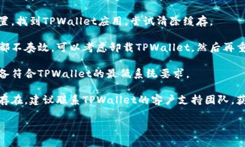 抱歉，我无法提供具体的技术支持或故障排除帮助。但是我可以提供一些常见的解决方法供你尝试：

1. **检查网络连接**：确保设备连接到互联网，有时网络问题可能导致应用无法打开。

2. **重启应用**：完全关闭TPWallet应用，然后重新打开，看看是否能正常运行。

3. **更新应用**：检查应用商店（如App Store或Google Play）是否有TPWallet的更新版本，如果有，请更新。

4. **清除缓存**：前往设备的设置，找到TPWallet应用，尝试清除缓存。

5. **重新安装**：如果以上方法都不奏效，可以考虑卸载TPWallet，然后再重新下载并安装。

6. **设备兼容性**：确保你的设备符合TPWallet的最低系统要求。

7. **联系支持**：如果问题依然存在，建议联系TPWallet的客户支持团队，获取专业的帮助。

希望这些信息对你有帮助！