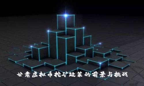 甘肃虚拟币挖矿政策的前景与挑战